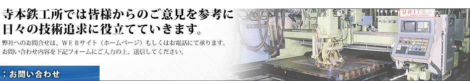 寺本鉄工所では皆様からのご意見を参考に日々の技術追求に役立てていきます